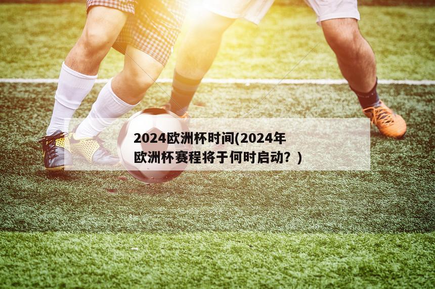 2024欧洲杯时间(2024年欧洲杯赛程将于何时启动？)