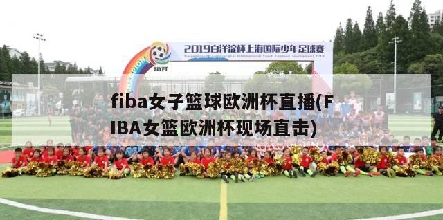 fiba女子篮球欧洲杯直播(FIBA女篮欧洲杯现场直击)